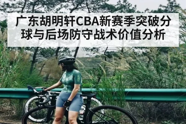 广东胡明轩CBA新赛季突破分球与后场防守战术价值分析