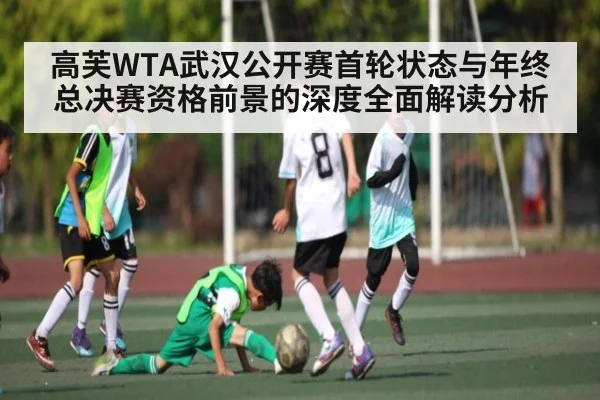 高芙WTA武汉公开赛首轮状态与年终总决赛资格前景的深度全面解读分析