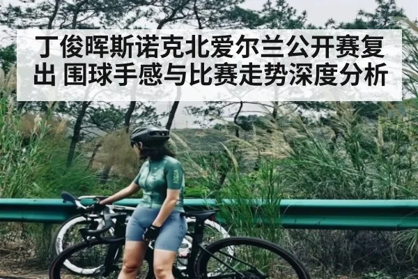 丁俊晖斯诺克北爱尔兰公开赛复出 围球手感与比赛走势深度分析